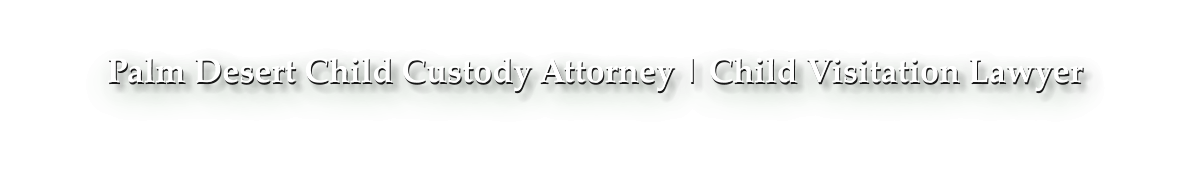 Palm Desert Child Custody Attorney | Child Visitation Lawyer