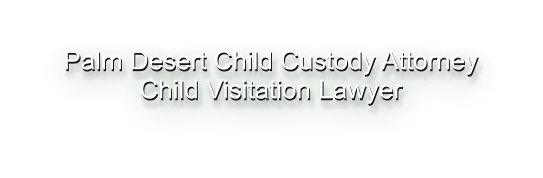 Palm Desert Child Custody Attorney Child Visitation Lawyer